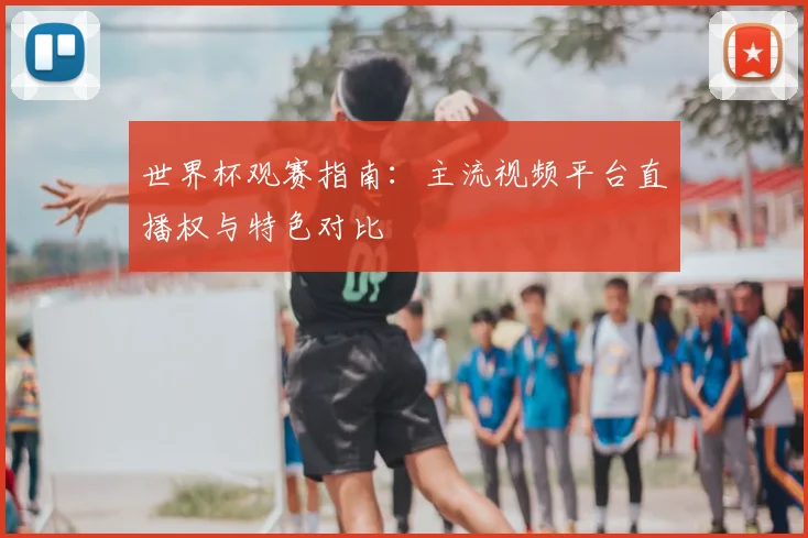 世界杯观赛指南：主流视频平台直播权与特色对比