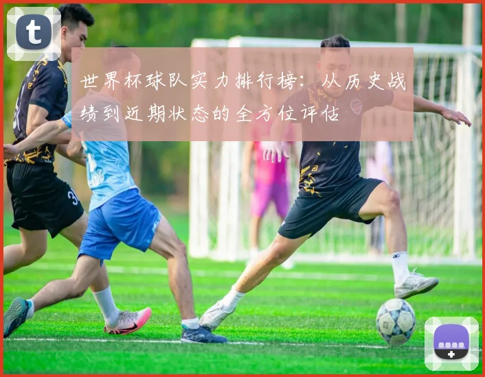 世界杯球队实力排行榜：从历史战绩到近期状态的全方位评估