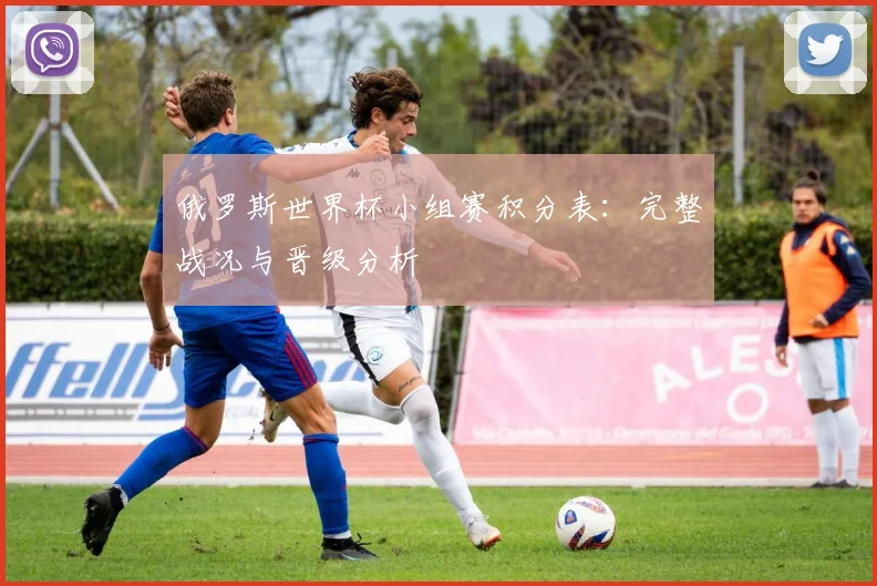 俄罗斯世界杯小组赛积分表：完整战况与晋级分析