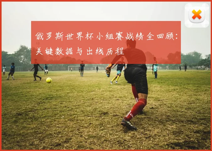 俄罗斯世界杯小组赛战绩全回顾：关键数据与出线历程