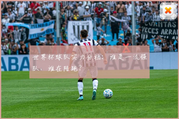 世界杯球队实力分档：谁是一流强队，谁在陪跑？