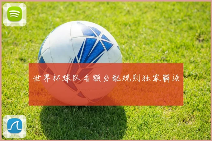 世界杯球队名额分配规则独家解读