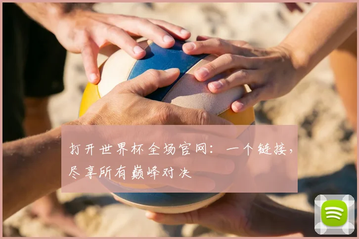 打开世界杯全场官网：一个链接，尽享所有巅峰对决