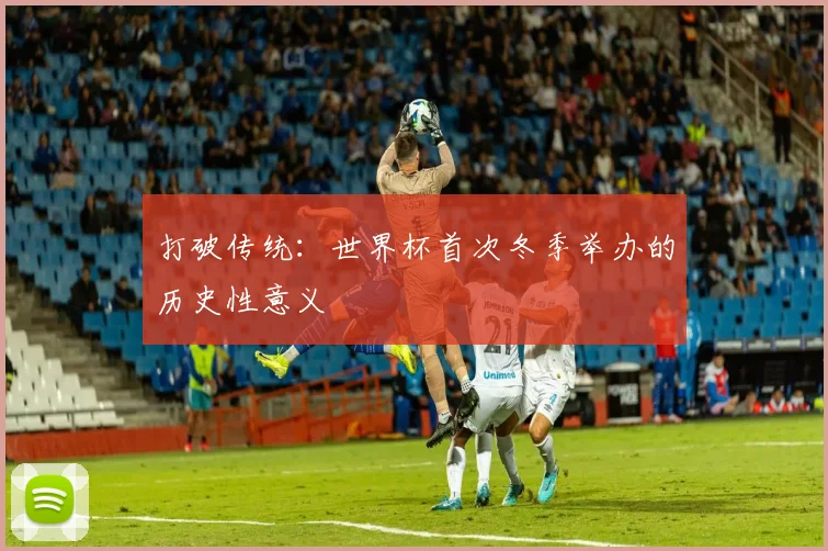 打破传统：世界杯首次冬季举办的历史性意义